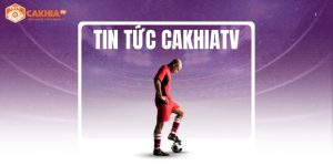Tin tức CakhiaTV